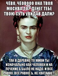 Чёво, чёовооо она твоя Москва-то? Денег тебе твою суть увидав дали? Так в деревне-то живи ты изначально как человек и на лечение б было не надо. И всё равно, всё равно, Ь, не хватааает!