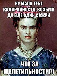 Ну мало тебе калорийности, возьми да ещё один сожри , что за щепетильности?!