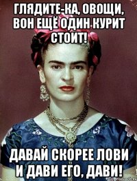 Глядите-ка, овощи, вон ещё один курит стоит! Давай скорее лови и дави его, дави!