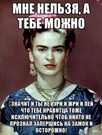 Мне нельзя, а тебе можно , значит и ты не кури и жри и пей что тебе нравитца тоже исключительно чтоб никто не прознал запершись на замок и осторожно!