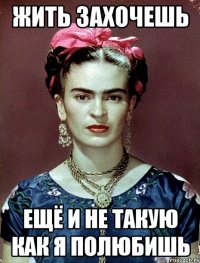 Жить захочешь ещё и не такую как я полюбишь