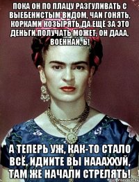 Пока он по плацу разгуливать с выебенистым видом, чаи гонять, корками козырять да ещё за это деньги получать может, он дааа, военнай, Ь! А теперь уж, как-то стало всё, идиите вы наааххуй, там же начали стрелять!