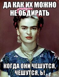 Да как их можно не обдирать Когда они чешутся, чешутся, Ь!