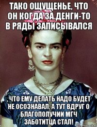 Тако ощущенье, что он когда за денги-то в ряды записывался , что ему делать надо будет не осознавал, а тут вдруг о благополучии МГЧ заботитца стал!