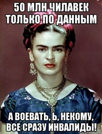 50 млн чилавек только по данным а воевать, Ь, некому, все сразу инвалиды!