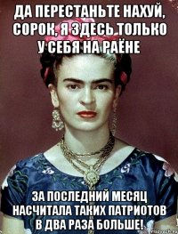 Да перестаньте нахуй, сорок, я здесь только у себя на раёне за последний месяц насчитала таких патриотов в два раза больше!