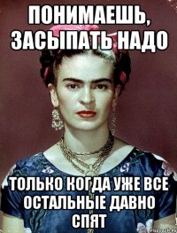 Понимаешь, засыпать надо только когда уже все остальные давно спят