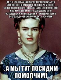 Да ты, что шрам как после аппендицита это болезненнее и заживает дольше, чем после эпизиотомии тем, кто после таких вспоможений и по-маленькому и по-большому всю оставшуюся жизнь одним и тем же местом и всегда одновременно ходит, расскажи , а мы тут посидим помолчим!