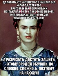 Да потому что, акушером-то нацепил бел халат да стой себе приговаривай-покрикивай и поглажавай, то по спине, то по животу, поглажавай, а тока потом два маааленьких разрезика А разрезать-достать-зашить - этому вроде и обучали, но сложно, сложно, Ь, поэтому на нахххуй!