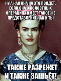 Ну а как она на это пойдёт, если она о полостных операциях имеет такое же представление как и ты - также разрежет и также зашьёт!