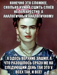 Конечно это сложнее, сколько нужно сшить слоёв не перекрёстно, а аналогичный аналогичному , а здесь верхние зашил, а что разошлось сразу же на следующий день так это у всех так, и всё!
