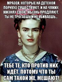 Мразей, которые на детской порнухе существуют, и на чужих жизнях свою жызнь продляют, ты не трогаешь и не убиваешь... Тебе те, кто против них идёт, потому что ты сам такой же, мешают!