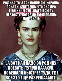 Родина-то, я так понимаю, хороша пока ты считаешь, что она про тебя ничего не знает, всю ту мерзость, которую ты делаешь, допускает , а вот как надо за Родину воевать, тут уж нааахуй, побежали быстрее туда, где всё это ещё разрешааают!