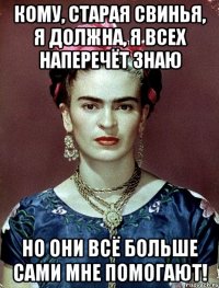 Кому, старая свинья, я должна, я всех наперечёт знаю Но они всё больше сами мне помогают!