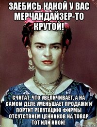 Заебись какой у вас мерчандайзер-то крутой! считат, что увеличивает, а на самом деле уменьшает продажи и портит репутацию фирмы отсутствием ценников на товар тот или иной!