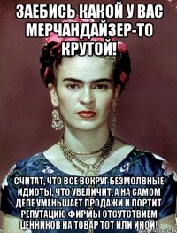 Заебись какой у вас мерчандайзер-то крутой! считат, что все вокруг безмолвные идиоты, что увеличит, а на самом деле уменьшает продажи и портит репутацию фирмы отсутствием ценников на товар тот или иной!
