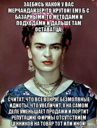 Заебись какой у вас мерчандайзер-то крутой! Ему б с базарными-то методами и подходами и дальше там оставатца. считат, что все вокруг безмолвные идиоты, что увеличит, а на самом деле уменьшает продажи и портит репутацию фирмы отсутствием ценников на товар тот или иной!