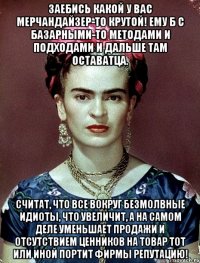 Заебись какой у вас мерчандайзер-то крутой! Ему б с базарными-то методами и подходами и дальше там оставатца. считат, что все вокруг безмолвные идиоты, что увеличит, а на самом деле уменьшает продажи и отсутствием ценников на товар тот или иной портит фирмы репутацию!