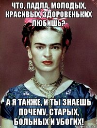 Что, падла, молодых, красивых, здоровеньких любишь? А я также, и ты знаешь почему, старых, больных и убогих!