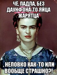 Чё, падла, без даунфона-то яйца жарятца , неловко как-то или вообще страшно?!
