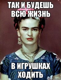 Так и будешь всю жизнь в игрушках ходить