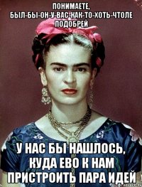 понимаете, был-бы-он-у-вас-как-то-хоть-чтоле подобрей у нас бы нашлось, куда ево к нам пристроить пара идей