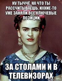 Ну тыччё, на что ты рассчитываешь, ихние-то уже заняли все ключевые позиции за столами и в телевизорах