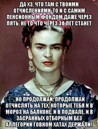 Да хз, что там с твоими отчислениями-то и с самим пенсионным фондом даже через пять, не то что через 30 лет станет , но продолжай, продолжай отчислять на тех, которые тебя и в мороз на балконе, и в подвале, и в засранных отборным без аллегорий говном хатах держали!