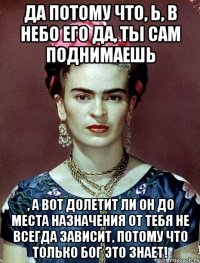 Да потому что, Ь, в небо его да, ты сам поднимаешь , а вот долетит ли он до места назначения от тебя не всегда зависит, потому что только Бог это знает!