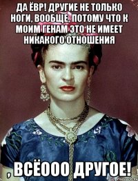 Да ЁВР! Другие не только ноги, вообще, потому что к моим генам это не имеет никакого отношения , всёооо другое!