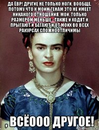 Да ЁВР! Другие не только ноги, вообще, потому что к моим генам это не имеет никакого отношения, мои, только размером меньше - также и ходят и прыгают и бегают и от моих во всех ракурсах сложноотличимы , всёооо другое!