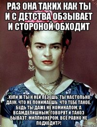Раз она таких как ты и с детства обзывает и стороной обходит , хули ж ты к ней лезешь, ты настолько даун, что не понимаешь, что тебе такое, будь ты даже не номиналом, а всамделишным, говорят и такоэ бываэт, миллионером, всё равно не подходит?!