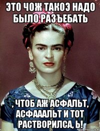 Это чож такоэ надо было разъебать , чтоб аж асфальт, асфааальт и тот растворилса, ь!