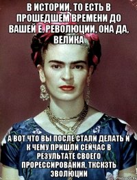 В истории, то есть в прошедшем времени до вашей е. революции, она да, велика а вот что вы после стали делать и к чему пришли сейчас в результате своего прорессирования, ткскзть эволюции
