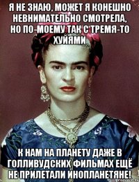 Я НЕ ЗНАЮ, может я конешно невнимательно смотрела, но по-моему так с тремя-то хуйями к нам на планету даже в голливудских фильмах ещё не прилетали инопланетяне!