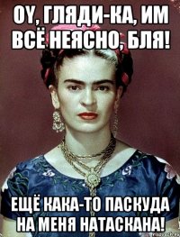Oy, гляди-ка, им всё неясно, бля! Ещё кака-то паскуда на меня натаскана!