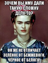 Зочем вы иму дали такую сложну делу-то? Он же не отличает зелёное от бежжевого, чёрное от белого!