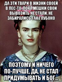 Да эти твари в жизни своей в лес-то, пока мешки свои вывозить не стали, не забирались так глубоко Поэтому и ничего по-лучше, да, не стал придумывать и Бог...
