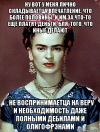 Ну вот у меня лично складываетца впечатление, что более половины, и им за что-то ещё платят деньги, бля, того, что иные делают , не воспринимаетца на веру и необходимость даже полными дебилами и олигофрэнами