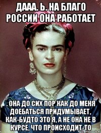 дааа. ь. на благо россии она работает . она до сих пор как до меня доебаться придумывает, как-будто это я, а не она не в курсе, что происходит-то