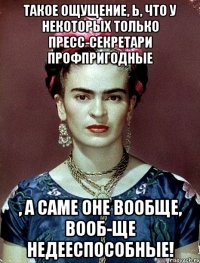 такое ощущение, ь, что у некоторых только пресс-секретари профпригодные , а саме оне вообще, вооб-ще недееспособные!