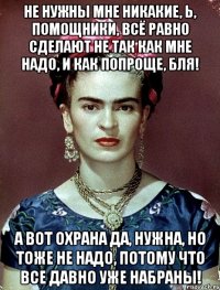 Не нужны мне никакие, Ь, помощники, всё равно сделают не так как мне надо, и как попроще, бля! А вот охрана да, нужна, но тоже не надо, потому что все давно уже набраны!