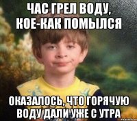 Час грел воду, кое-как помылся Оказалось, что горячую воду дали уже с утра