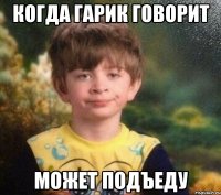 Когда Гарик говорит Может подъеду