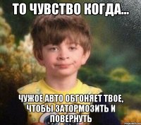 То чувство когда... чужое авто обгоняет твое, чтобы затормозить и повернуть