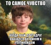 то самое чувство когда твой друг вдруг оказался ватником и путиноидом