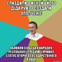 спиздили з жекой у його діда ружо і создали ополчєніє обявили сільську народну республіку і требуїм суржику статус второго государствіного язика