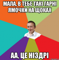 Мала, в тебе Такі гарні ямочки на щоках аа, це Ніздрі