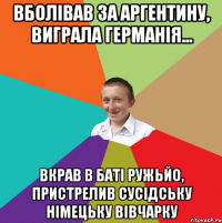 Вболівав за Аргентину, виграла Германія... вкрав в баті ружьйо, пристрелив сусідську німецьку вівчарку