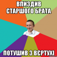 впиздив старшого брата потушив з вєртухі